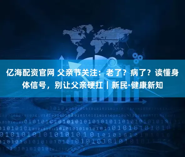 亿海配资官网 父亲节关注：老了？病了？读懂身体信号，别让父亲硬扛｜新民·健康新知