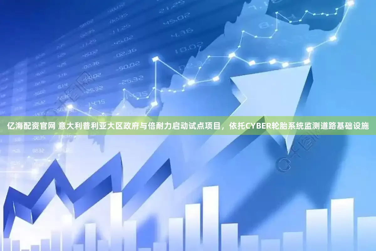 亿海配资官网 意大利普利亚大区政府与倍耐力启动试点项目，依托CYBER轮胎系统监测道路基础设施