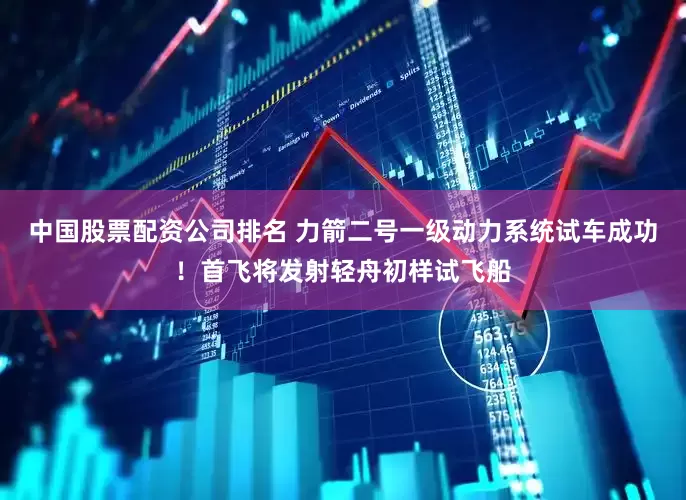 中国股票配资公司排名 力箭二号一级动力系统试车成功！首飞将发射轻舟初样试飞船