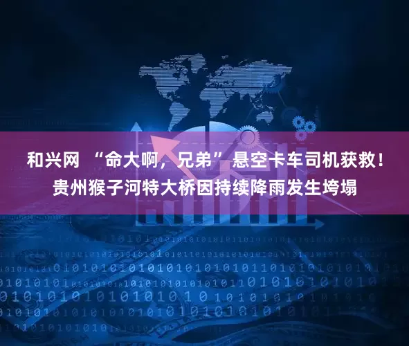和兴网  “命大啊，兄弟” 悬空卡车司机获救！贵州猴子河特大桥因持续降雨发生垮塌