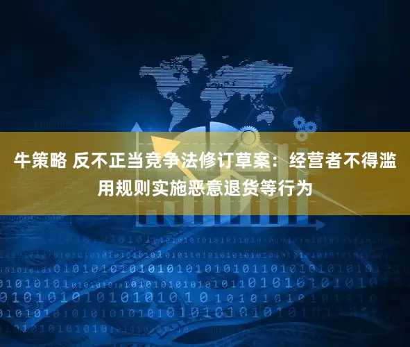 牛策略 反不正当竞争法修订草案：经营者不得滥用规则实施恶意退货等行为
