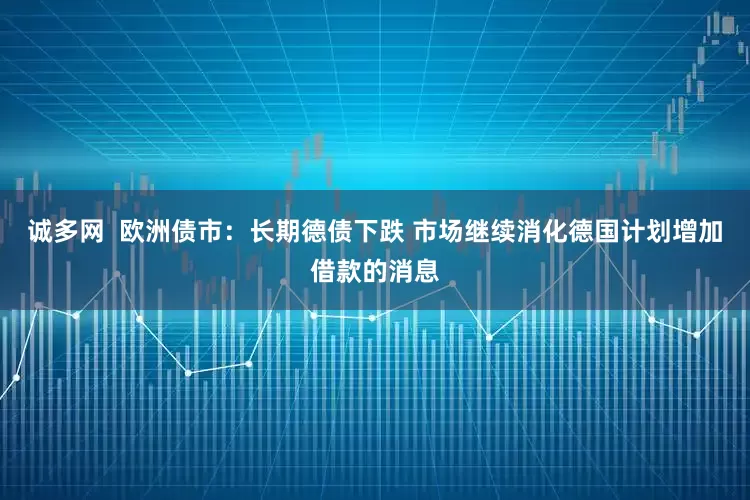诚多网  欧洲债市：长期德债下跌 市场继续消化德国计划增加借款的消息