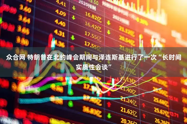 众合网 特朗普在北约峰会期间与泽连斯基进行了一次“长时间实质性会谈”