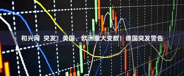 和兴网  突发！美国、欧洲重大变数！德国突发警告