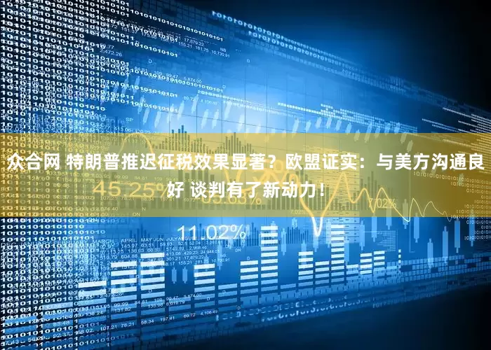 众合网 特朗普推迟征税效果显著？欧盟证实：与美方沟通良好 谈判有了新动力！