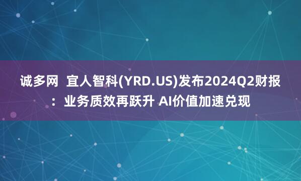 诚多网  宜人智科(YRD.US)发布2024Q2财报：业务质效再跃升 AI价值加速兑现