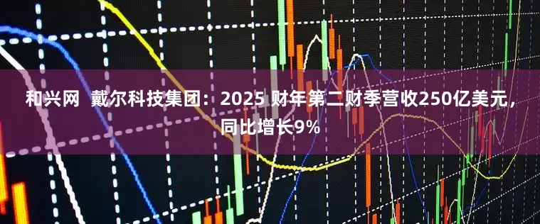 和兴网  戴尔科技集团：2025 财年第二财季营收250亿美元，同比增长9%