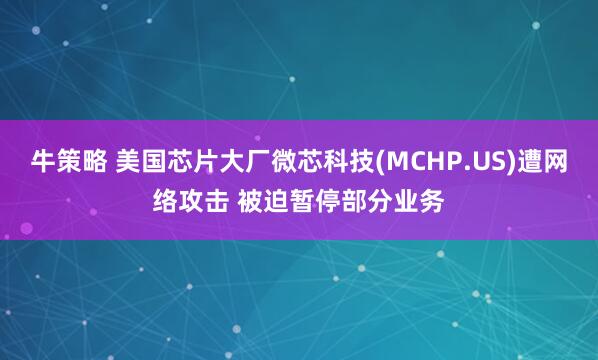 牛策略 美国芯片大厂微芯科技(MCHP.US)遭网络攻击 被迫暂停部分业务