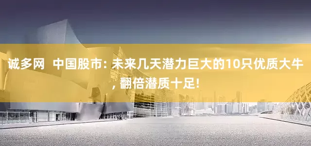 诚多网  中国股市: 未来几天潜力巨大的10只优质大牛, 翻倍潜质十足!
