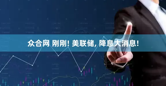 众合网 刚刚! 美联储, 降息大消息!