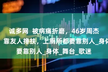 诚多网  被病痛折磨，46岁周杰伦近况曝光，靠友人搀扶，上厕所都要靠别人_身体_舞台_歌迷