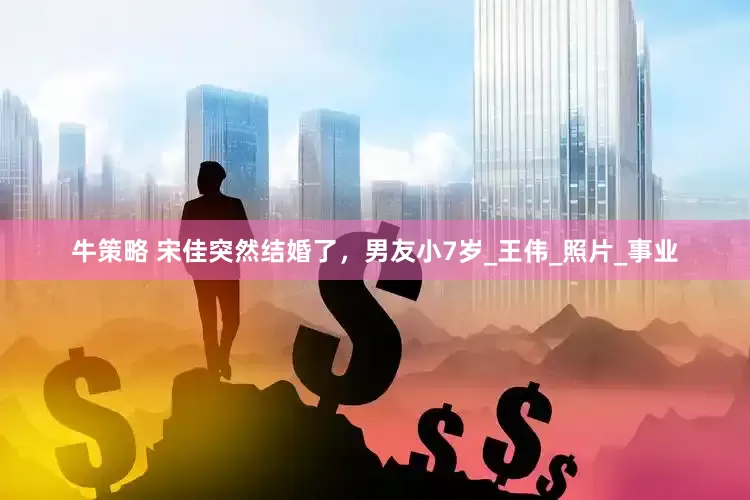 牛策略 宋佳突然结婚了，男友小7岁_王伟_照片_事业