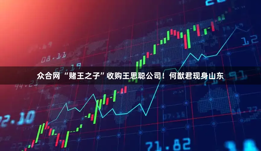 众合网 “赌王之子”收购王思聪公司！何猷君现身山东