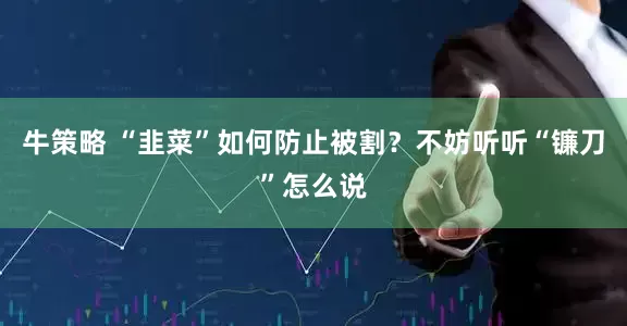 牛策略 “韭菜”如何防止被割？不妨听听“镰刀”怎么说