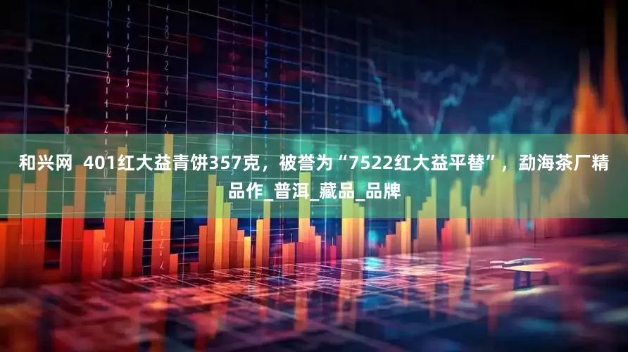 和兴网  401红大益青饼357克，被誉为“7522红大益平替”，勐海茶厂精品作_普洱_藏品_品牌