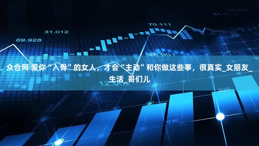 众合网 爱你“入骨”的女人，才会“主动”和你做这些事，很真实_女朋友_生活_哥们儿