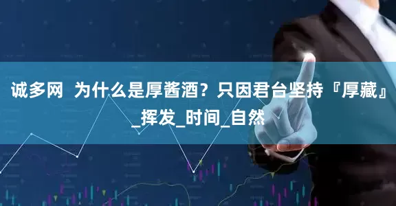 诚多网  为什么是厚酱酒？只因君台坚持『厚藏』_挥发_时间_自然
