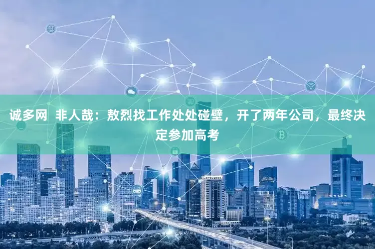 诚多网  非人哉：敖烈找工作处处碰壁，开了两年公司，最终决定参加高考