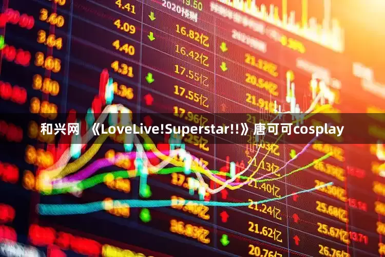 和兴网  《LoveLive!Superstar!!》唐可可cosplay