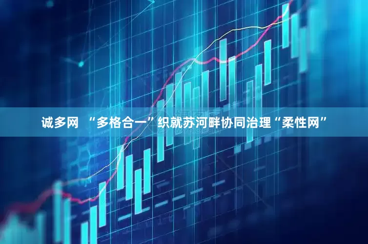 诚多网  “多格合一”织就苏河畔协同治理“柔性网”