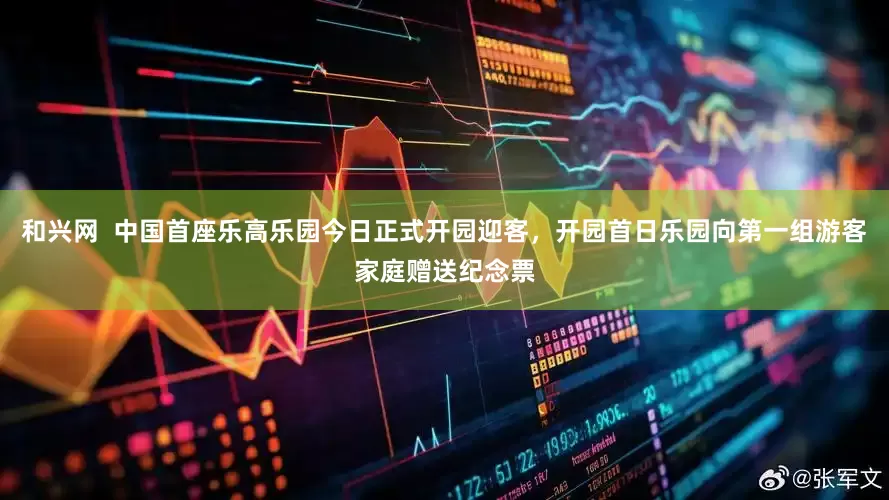 和兴网  中国首座乐高乐园今日正式开园迎客，开园首日乐园向第一组游客家庭赠送纪念票