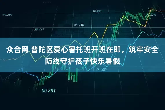 众合网 普陀区爱心暑托班开班在即，筑牢安全防线守护孩子快乐暑假