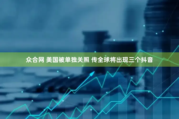 众合网 美国被单独关照 传全球将出现三个抖音