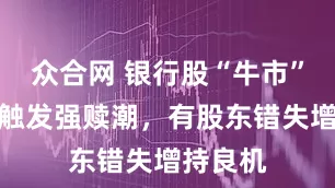 众合网 银行股“牛市”：转债触发强赎潮，有股东错失增持良机