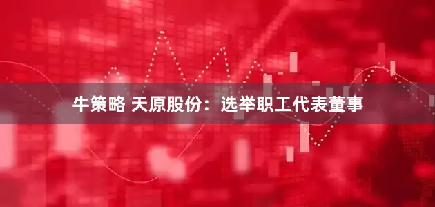 牛策略 天原股份：选举职工代表董事