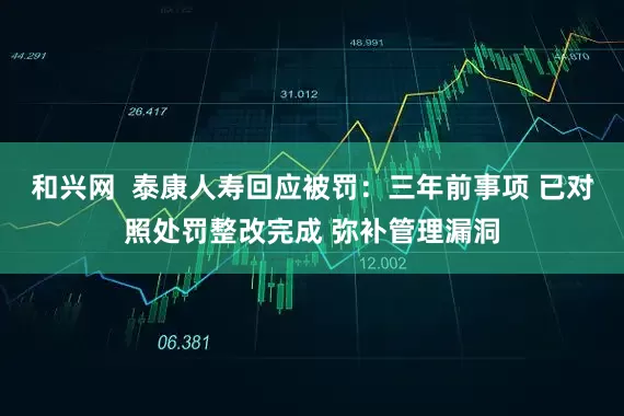和兴网  泰康人寿回应被罚：三年前事项 已对照处罚整改完成 弥补管理漏洞