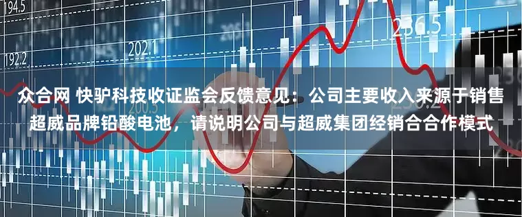 众合网 快驴科技收证监会反馈意见：公司主要收入来源于销售超威品牌铅酸电池，请说明公司与超威集团经销合合作模式