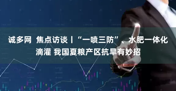 诚多网  焦点访谈丨“一喷三防”、水肥一体化滴灌 我国夏粮产区抗旱有妙招