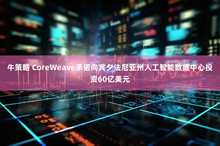 牛策略 CoreWeave承诺向宾夕法尼亚州人工智能数据中心投资60亿美元