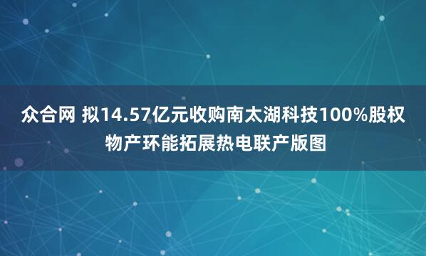 众合网 拟14.57亿元收购南太湖科技100%股权 物产环能拓展热电联产版图