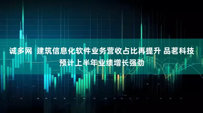 诚多网  建筑信息化软件业务营收占比再提升 品茗科技预计上半年业绩增长强劲
