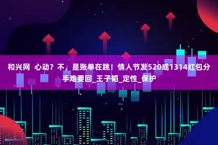 和兴网  心动？不，是账单在跳！情人节发520或1314红包分手难要回_王子韬_定性_保护