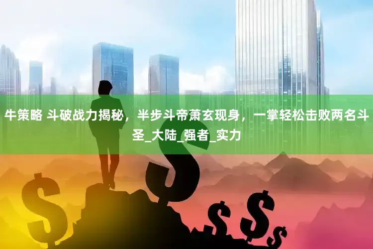 牛策略 斗破战力揭秘，半步斗帝萧玄现身，一掌轻松击败两名斗圣_大陆_强者_实力