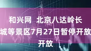和兴网  北京八达岭长城等景区7月27日暂停开放