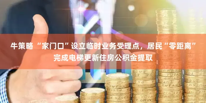 牛策略 “家门口”设立临时业务受理点，居民“零距离”完成电梯更新住房公积金提取