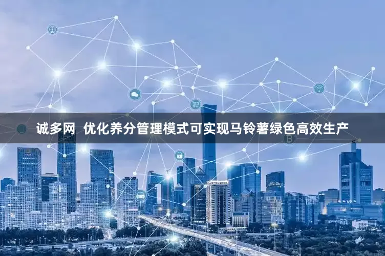 诚多网  优化养分管理模式可实现马铃薯绿色高效生产