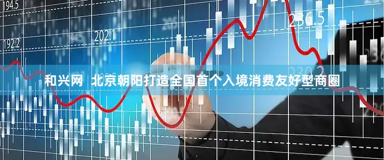 和兴网  北京朝阳打造全国首个入境消费友好型商圈