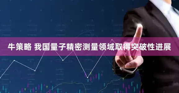 牛策略 我国量子精密测量领域取得突破性进展
