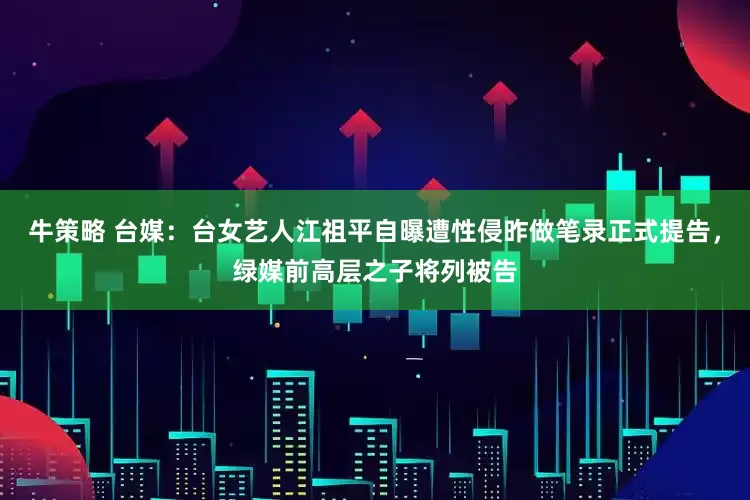 牛策略 台媒：台女艺人江祖平自曝遭性侵昨做笔录正式提告，绿媒前高层之子将列被告