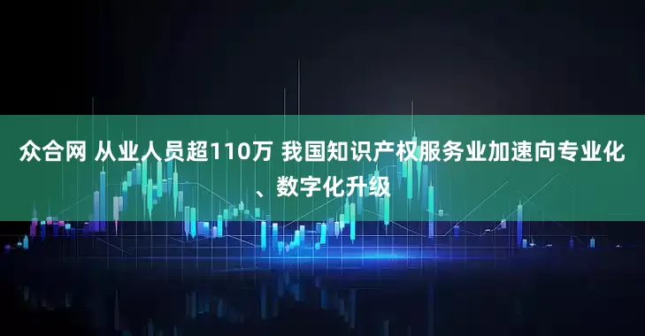 众合网 从业人员超110万 我国知识产权服务业加速向专业化、数字化升级